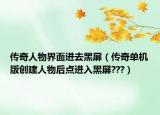 传奇人物界面进去黑屏（传奇单机版创建人物后点进入黑屏???）