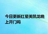 今日更新红星美凯龙晚上开门吗