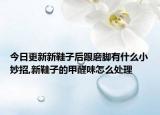 今日更新新鞋子后跟磨脚有什么小妙招,新鞋子的甲醛味怎么处理