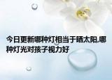 今日更新哪种灯相当于晒太阳,哪种灯光对孩子视力好
