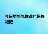今日更新怎样跳广场舞减肥