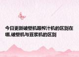 今日更新破壁机跟榨汁机的区别在哪,破壁机与豆浆机的区别
