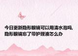 今日更新隐形眼镜可以用清水泡吗,隐形眼镜忘了带护理液怎么办