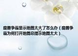 魔兽争霸显示地图太大了怎么办（魔兽争霸为何打开地图总提示地图太大）