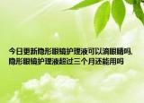 今日更新隐形眼镜护理液可以滴眼睛吗,隐形眼镜护理液超过三个月还能用吗