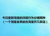 今日更新淘宝的违规行为分哪两种（一个淘宝会员能在淘宝开几家店）