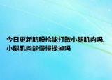 今日更新筋膜枪能打散小腿肌肉吗,小腿肌肉能慢慢揉掉吗