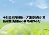 今日更新胸贴是一次性的还是反复使用的,胸贴会不会对身体不好