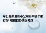 今日最新更新小公司开户哪个银行好  根据自身情况考虑