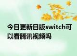 今日更新日版switch可以看腾讯视频吗
