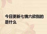今日更新七情六欲指的是什么