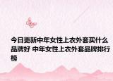 今日更新中年女性上衣外套买什么品牌好 中年女性上衣外套品牌排行榜