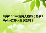 畅享10plus支持人脸吗（畅享10plus支持人脸识别吗）