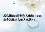 怎么用dos控制别人电脑（dos命令怎样进入他人电脑?）