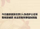 今日最新更新北京2人伪造护士证采集核酸被抓 依法采取刑事强制措施