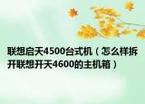 联想启天4500台式机（怎么样拆开联想开天4600的主机箱）