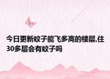 今日更新蚊子能飞多高的楼层,住30多层会有蚊子吗