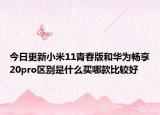 今日更新小米11青春版和华为畅享20pro区别是什么买哪款比较好