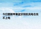 今日更新苹果蓝牙耳机充电仓充不上电