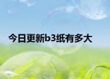 今日更新b3纸有多大