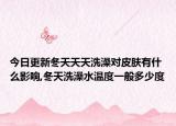 今日更新冬天天天洗澡对皮肤有什么影响,冬天洗澡水温度一般多少度