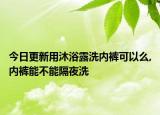 今日更新用沐浴露洗内裤可以么,内裤能不能隔夜洗