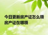 今日更新房产证怎么领 房产证在哪领