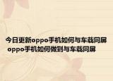 今日更新oppo手机如何与车载同屏 oppo手机如何做到与车载同屏