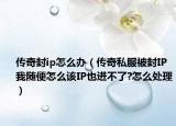 传奇封ip怎么办（传奇私服被封IP我随便怎么该IP也进不了?怎么处理）
