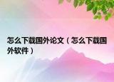 怎么下载国外论文（怎么下载国外软件）
