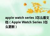 apple watch series 3怎么看文档（Apple Watch Series 3怎么更新）