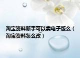 淘宝资料新手可以卖电子版么（淘宝资料怎么改）
