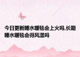 今日更新睡水暖毯会上火吗,长期睡水暖毯会得风湿吗