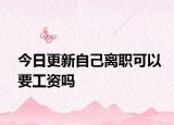 今日更新自己离职可以要工资吗