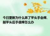 今日更新为什么弄了芋头手会痒,削芋头后手很痒怎么办