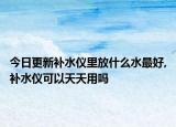 今日更新补水仪里放什么水最好,补水仪可以天天用吗