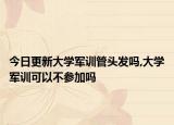 今日更新大学军训管头发吗,大学军训可以不参加吗