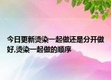 今日更新烫染一起做还是分开做好,烫染一起做的顺序