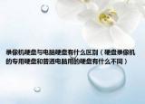 录像机硬盘与电脑硬盘有什么区别（硬盘录像机的专用硬盘和普通电脑用的硬盘有什么不同）