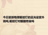 今日更新物理驱蚊灯的蓝光是紫外线吗,驱蚊灯对眼睛有害吗