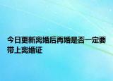今日更新离婚后再婚是否一定要带上离婚证
