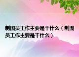 制图员工作主要是干什么（制图员工作主要是干什么）