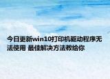 今日更新win10打印机驱动程序无法使用 最佳解决方法教给你
