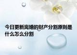 今日更新离婚的财产分割原则是什么怎么分割