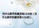为什么新手机要充电12小时（为什么新手机要充电12小时）
