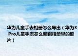 华为儿童手表相册怎么导出（华为3 Pro儿童手表怎么编辑相册里的照片）