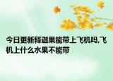 今日更新释迦果能带上飞机吗,飞机上什么水果不能带