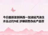 今日最新更新陕西一加油站汽油含水量占约9成 涉嫌销售伪劣产品罪