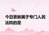 今日更新属于专门人民法院的是