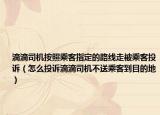 滴滴司机按照乘客指定的路线走被乘客投诉（怎么投诉滴滴司机不送乘客到目的地）
